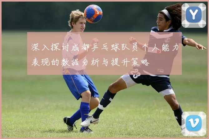 深入探讨成都乒乓球队员个人能力表现的数据分析与提升策略