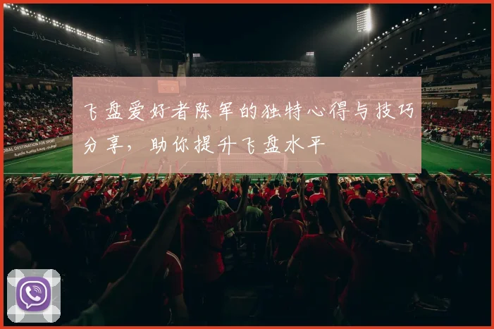 飞盘爱好者陈军的独特心得与技巧分享，助你提升飞盘水平