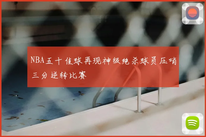 NBA五十佳球再现神级绝杀球员压哨三分逆转比赛