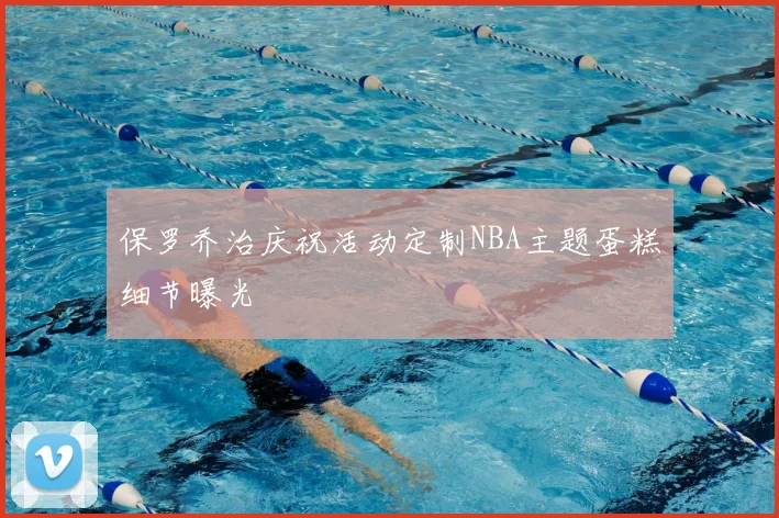 保罗乔治庆祝活动定制NBA主题蛋糕细节曝光