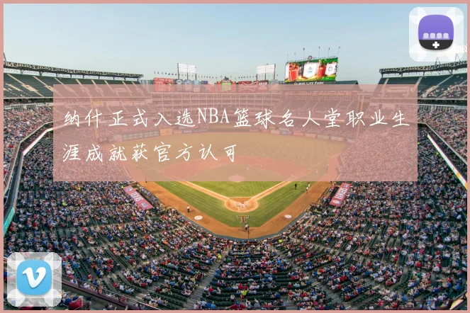 纳什正式入选NBA篮球名人堂职业生涯成就获官方认可