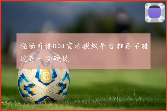 现场直播nba官方授权平台推荐不错过每一场硬仗