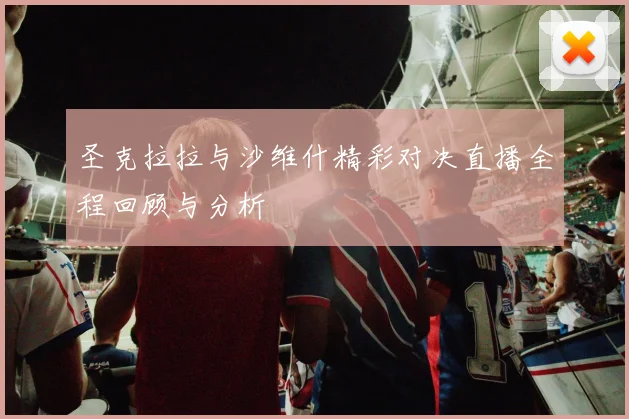 圣克拉拉与沙维什精彩对决直播全程回顾与分析