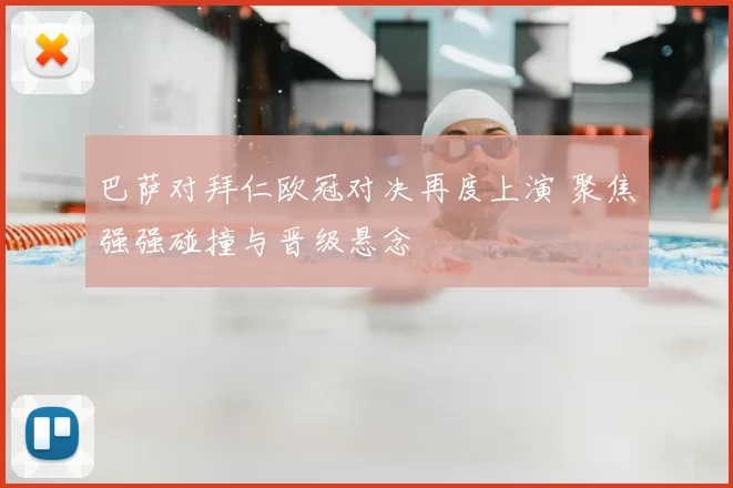 巴萨对拜仁欧冠对决再度上演 聚焦强强碰撞与晋级悬念