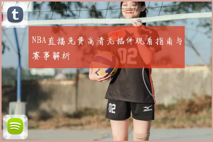NBA直播免费高清无插件观看指南与赛事解析