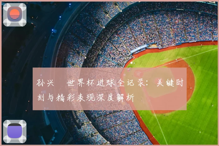 孙兴慜世界杯进球全记录:关键时刻与精彩表现深度解析