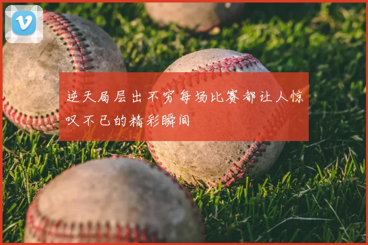 逆天局层出不穷每场比赛都让人惊叹不已的精彩瞬间