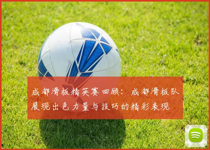 成都滑板精英赛回顾:成都滑板队展现出色力量与技巧的精彩表现