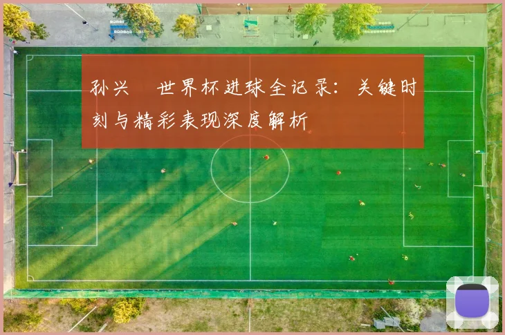 孙兴慜世界杯进球全记录:关键时刻与精彩表现深度解析