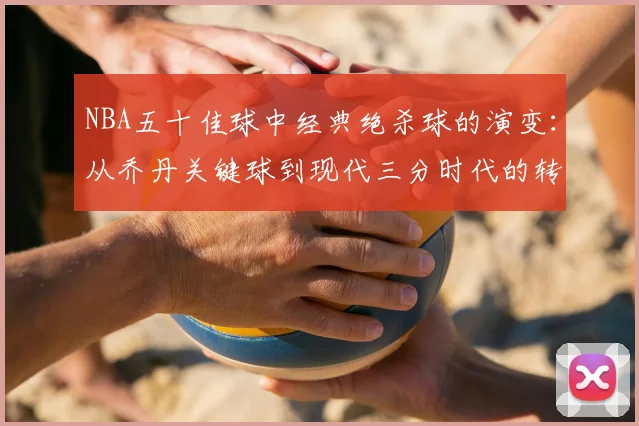 NBA五十佳球中经典绝杀球的演变：从乔丹关键球到现代三分时代的转变