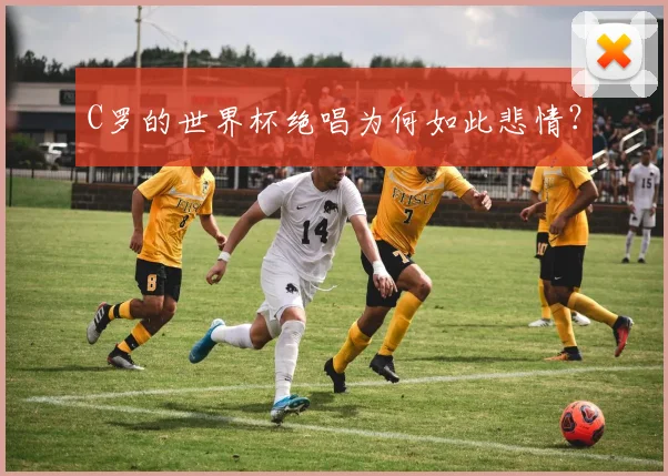 C罗的世界杯绝唱为何如此悲情？