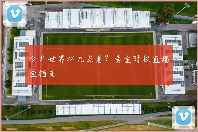 今年世界杯几点看？黄金时段直播全指南