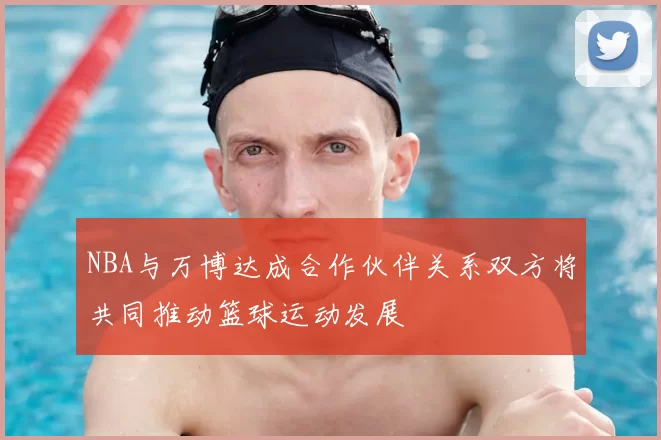 NBA与万博达成合作伙伴关系双方将共同推动篮球运动发展