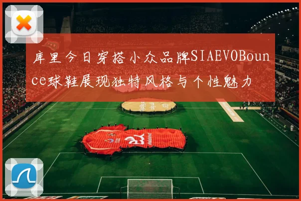 库里今日穿搭小众品牌SIAEVOBounce球鞋展现独特风格与个性魅力