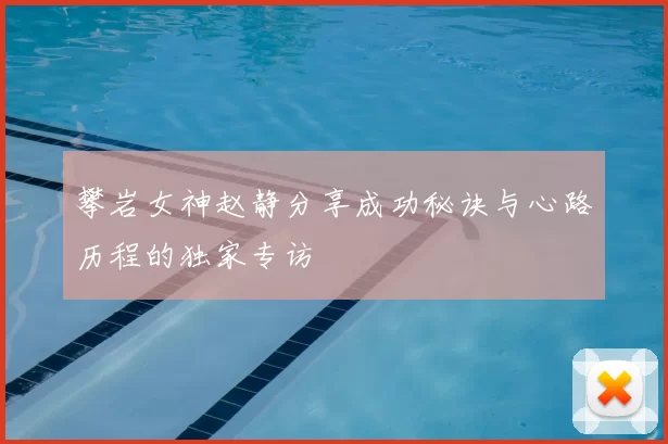 攀岩女神赵静分享成功秘诀与心路历程的独家专访