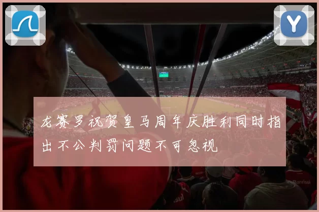 龙赛罗祝贺皇马周年庆胜利同时指出不公判罚问题不可忽视