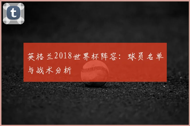 英格兰2018世界杯阵容：球员名单与战术分析