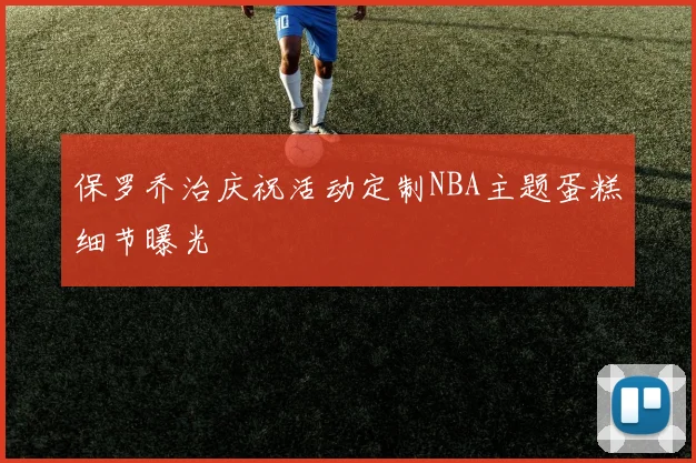 保罗乔治庆祝活动定制NBA主题蛋糕细节曝光