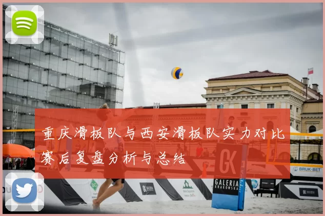 重庆滑板队与西安滑板队实力对比赛后复盘分析与总结