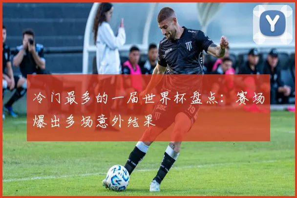冷门最多的一届世界杯盘点：赛场爆出多场意外结果