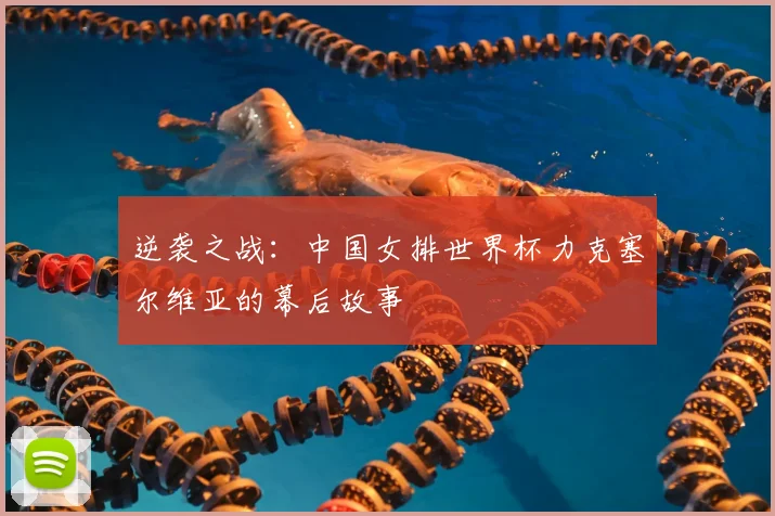 逆袭之战：中国女排世界杯力克塞尔维亚的幕后故事