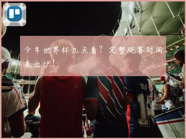 今年世界杯几点看?完整观赛时间表出炉!
