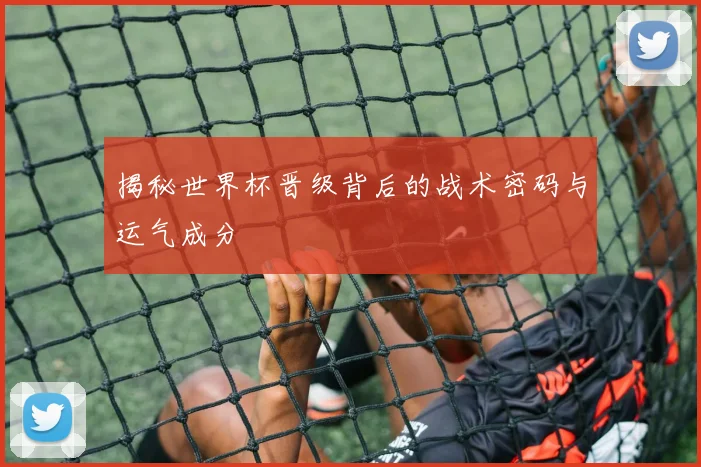 揭秘世界杯晋级背后的战术密码与运气成分