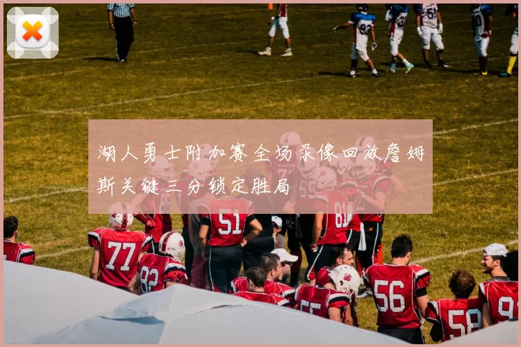 湖人勇士附加赛全场录像回放詹姆斯关键三分锁定胜局