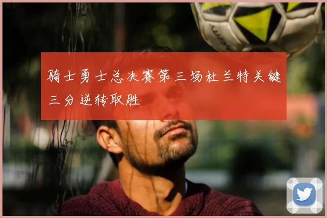 骑士勇士总决赛第三场杜兰特关键三分逆转取胜