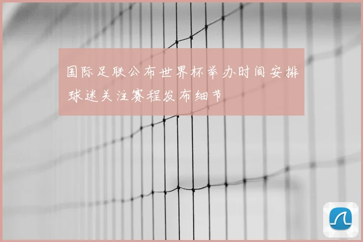 国际足联公布世界杯举办时间安排 球迷关注赛程发布细节