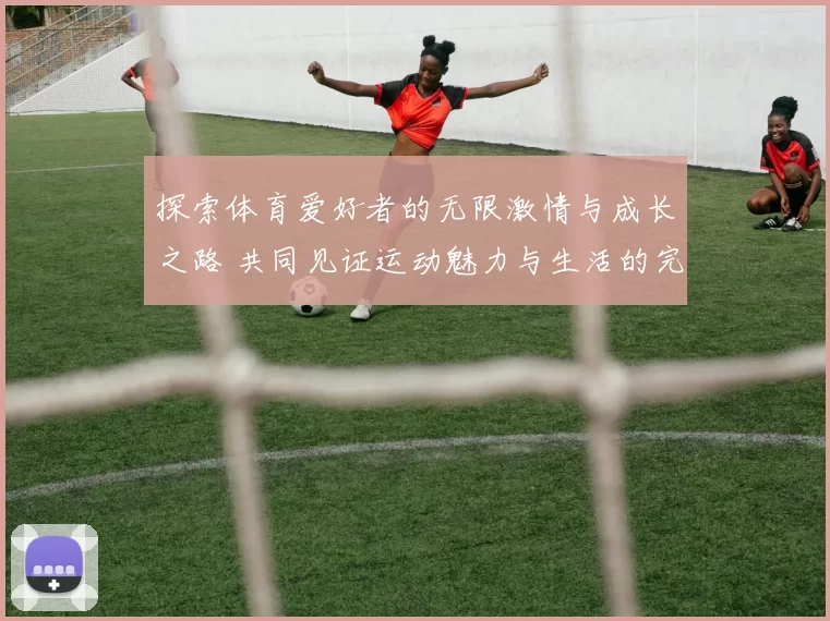 探索体育爱好者的无限激情与成长之路 共同见证运动魅力与生活的完美融合