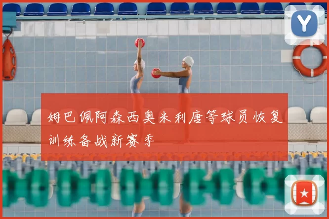 姆巴佩阿森西奥米利唐等球员恢复训练备战新赛季