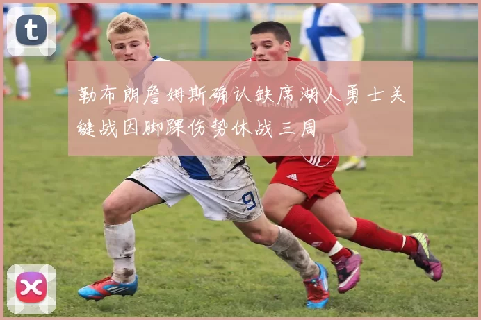 勒布朗詹姆斯确认缺席湖人勇士关键战因脚踝伤势休战三周
