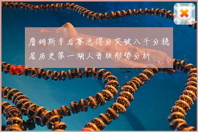 詹姆斯季后赛总得分突破八千分稳居历史第一湖人晋级形势分析