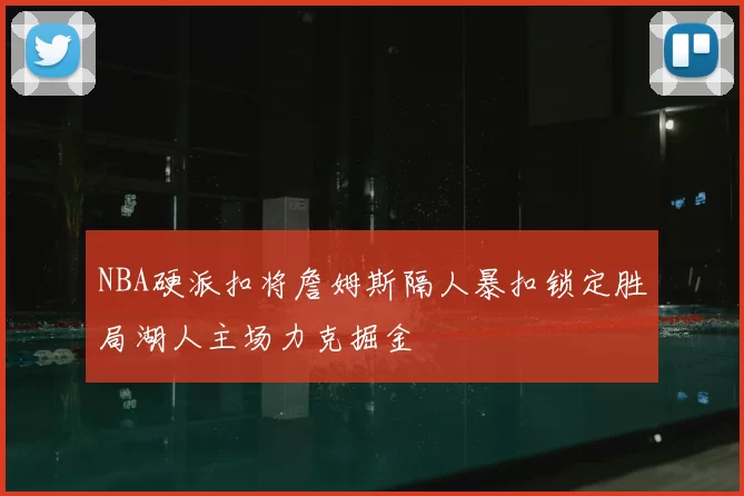 NBA硬派扣将詹姆斯隔人暴扣锁定胜局湖人主场力克掘金