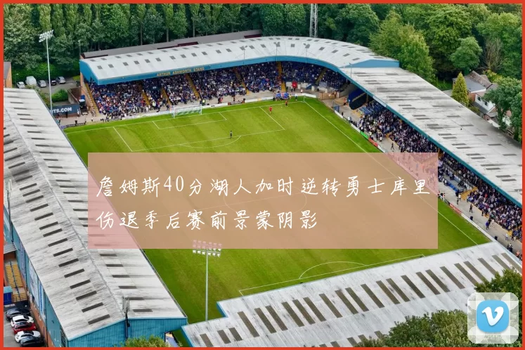 詹姆斯40分湖人加时逆转勇士库里伤退季后赛前景蒙阴影