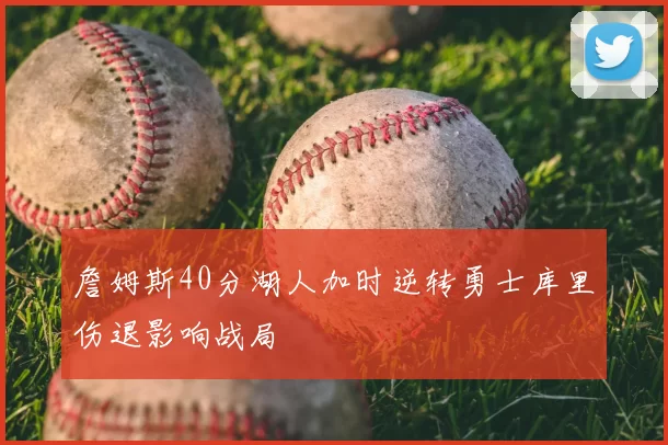 詹姆斯40分湖人加时逆转勇士库里伤退影响战局