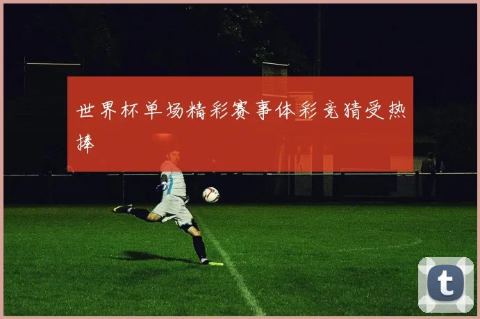世界杯单场精彩赛事体彩竞猜受热捧