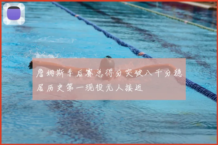 詹姆斯季后赛总得分突破八千分稳居历史第一现役无人接近