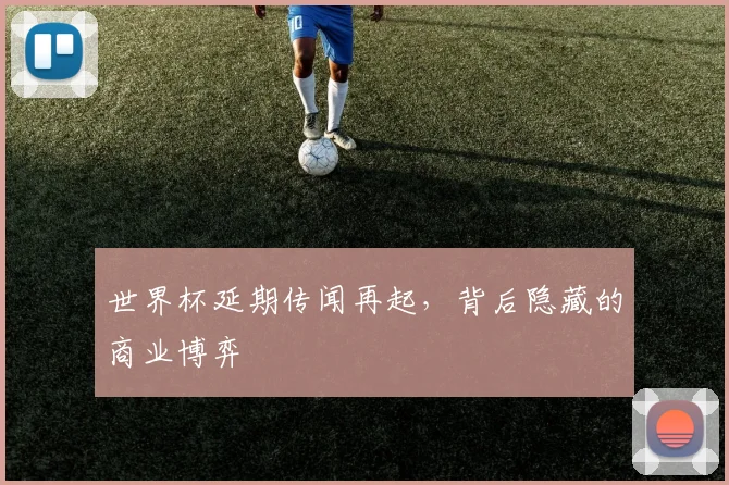 世界杯延期传闻再起,背后隐藏的商业博弈