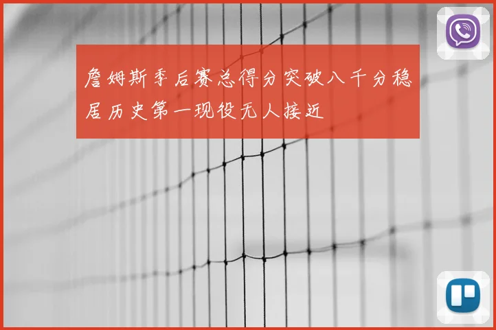 詹姆斯季后赛总得分突破八千分稳居历史第一现役无人接近