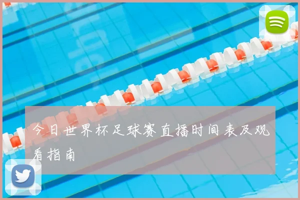 今日世界杯足球赛直播时间表及观看指南