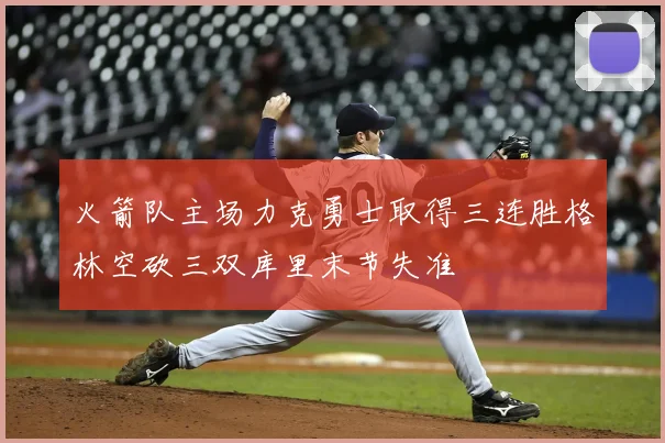 火箭队主场力克勇士取得三连胜格林空砍三双库里末节失准