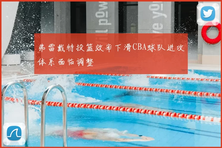 弗雷戴特投篮效率下滑CBA球队进攻体系面临调整