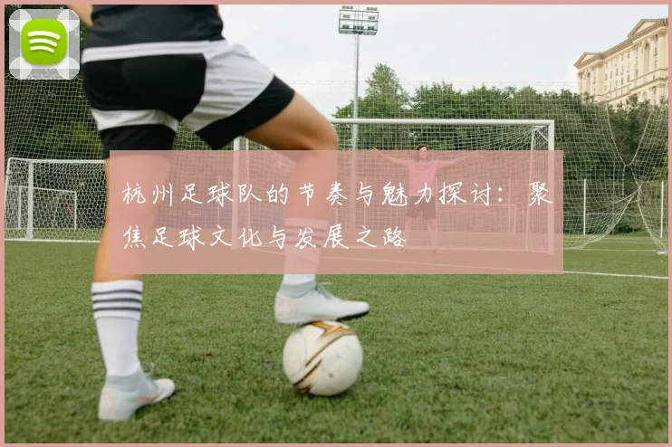 杭州足球队的节奏与魅力探讨：聚焦足球文化与发展之路