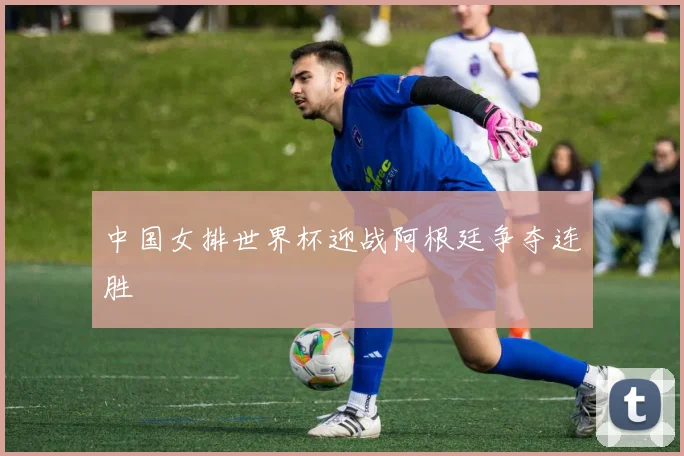 中国女排世界杯迎战阿根廷争夺连胜