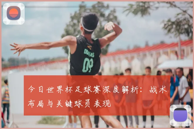 今日世界杯足球赛深度解析：战术布局与关键球员表现